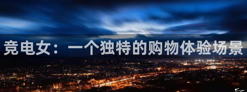 一竞技app：竞电女：一个独特的购物体验场景