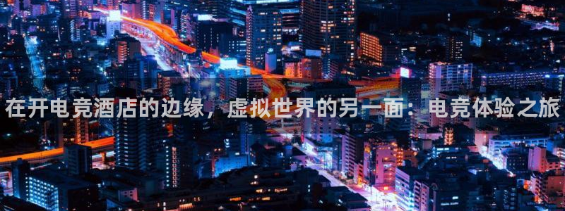 一竞技平台：在开电竞酒店的边缘，虚拟世界的另一面：电竞体验之旅