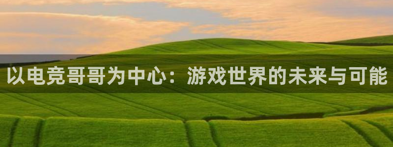 一竞技app下载：以电竞哥哥为中心：游戏世界的未来与可能