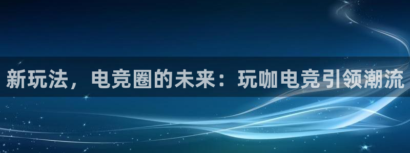 一竞技官网下载：新玩法，电竞圈的未来：玩咖电竞引领潮流