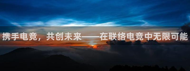一竞技app下载安装：携手电竞，共创未来——在联络电竞中无限可能