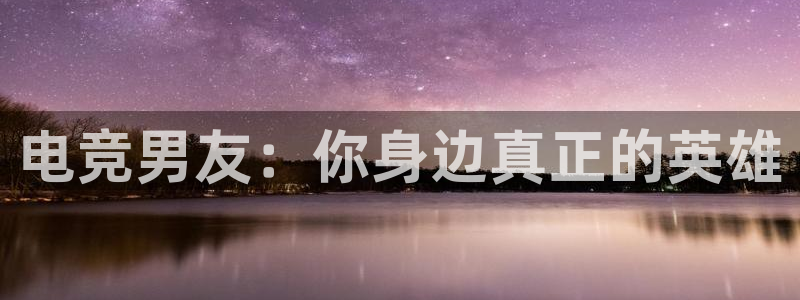 一竞技官网：电竞男友：你身边真正的英雄