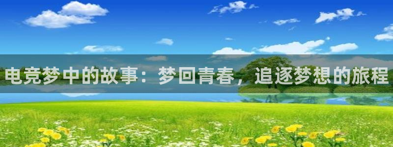 一竞技官网：电竞梦中的故事：梦回青春，追逐梦想的旅程