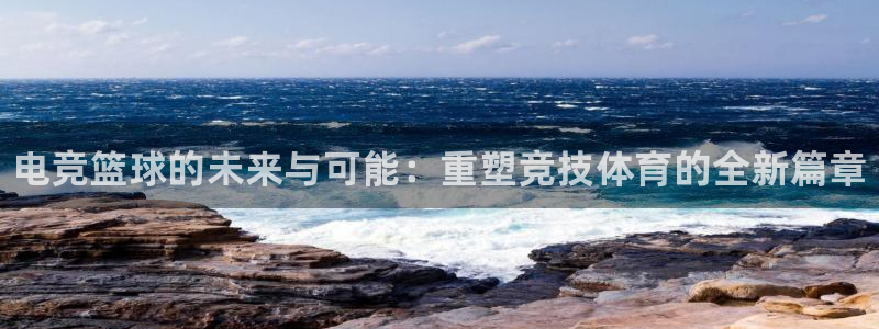 一竞技网址：电竞篮球的未来与可能：重塑竞技体育的全新篇章