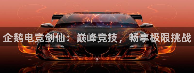 一竞技平台：企鹅电竞剑仙：巅峰竞技，畅享极限挑战