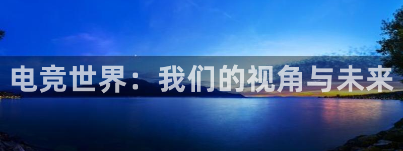 一竞技平台：电竞世界：我们的视角与未来