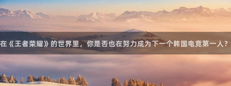 一竞技app下载安装：在《王者荣耀》的世界里，你是否也在努力成为下一个韩国电竞第一人？